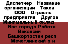 Диспетчер › Название организации ­ Такси-24, ООО › Отрасль предприятия ­ Другое › Минимальный оклад ­ 1 - Все города Работа » Вакансии   . Башкортостан респ.,Мечетлинский р-н